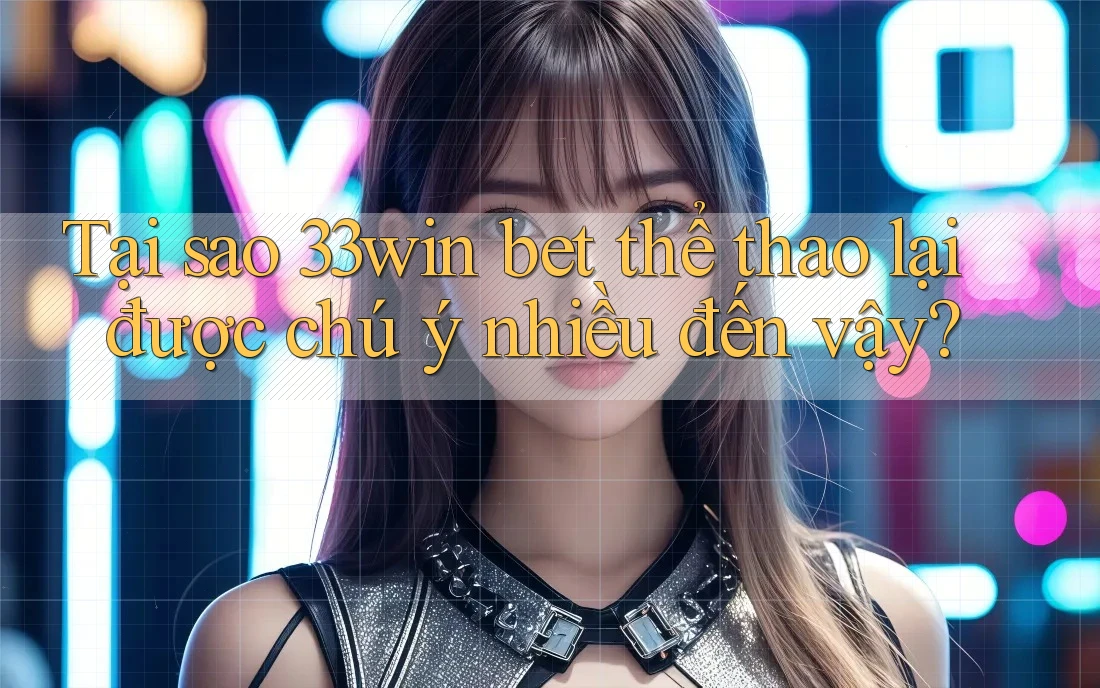 Tại sao 33win bet thể thao lại được chú ý nhiều đến vậy?
