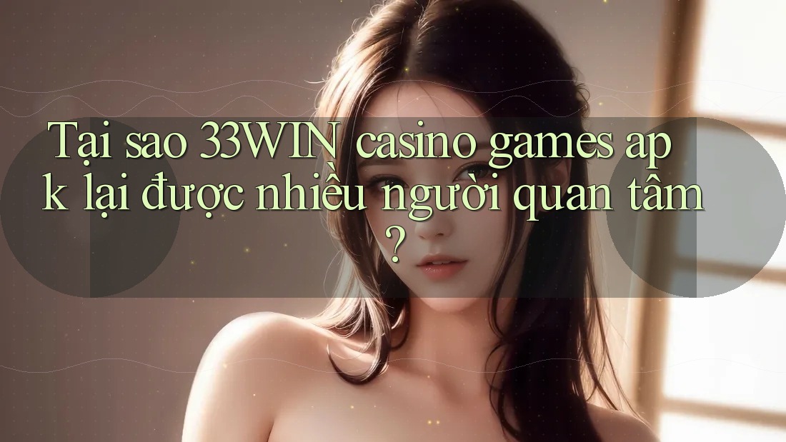 Tại sao 33WIN casino games apk lại được nhiều người quan tâm?