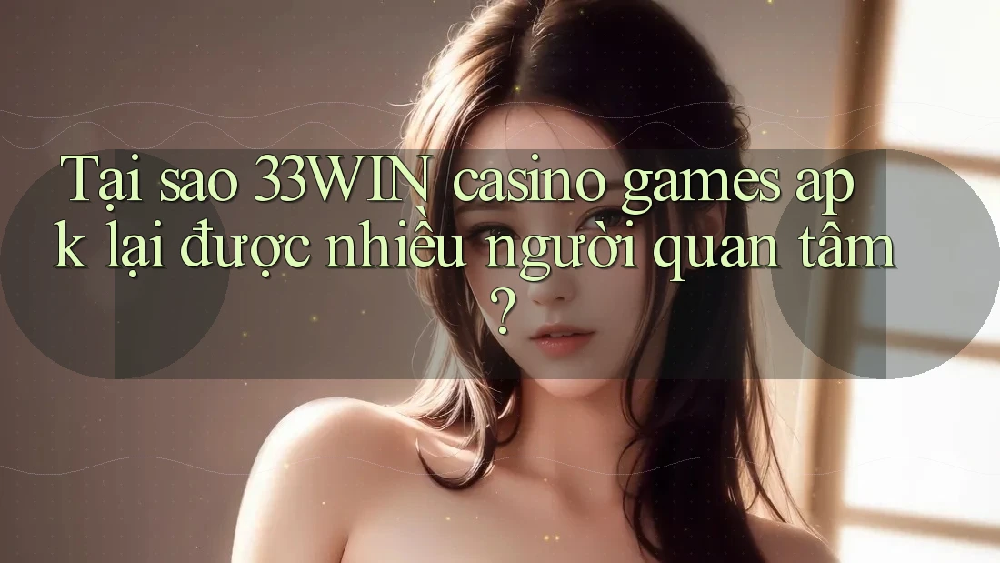 Tại sao 33WIN casino games apk lại được nhiều người quan tâm?
