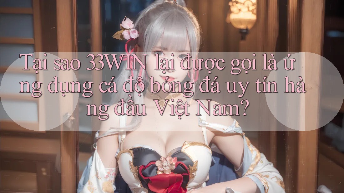 Tại sao 33WIN lại được gọi là ứng dụng cá độ bóng đá uy tín hàng đầu Việt Nam?