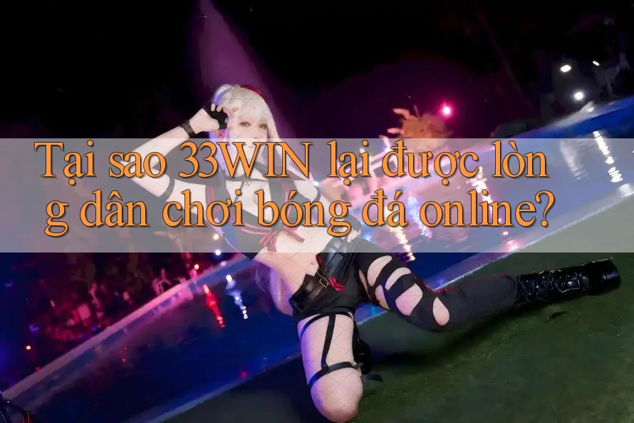 Tại sao 33WIN lại được lòng dân chơi bóng đá online?
