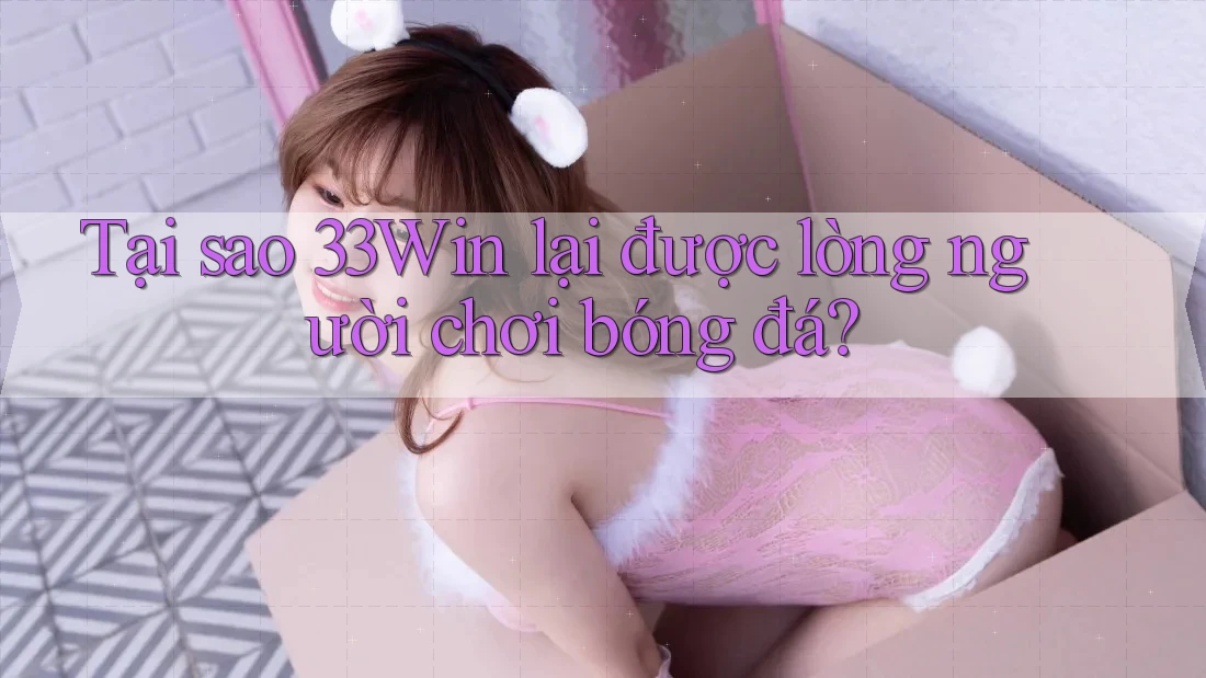Tại sao 33Win lại được lòng người chơi bóng đá? Tại sao 33Win lại được lòng người chơi bóng đá?
