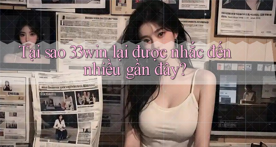 Tại sao 33win lại được nhắc đến nhiều gần đây?