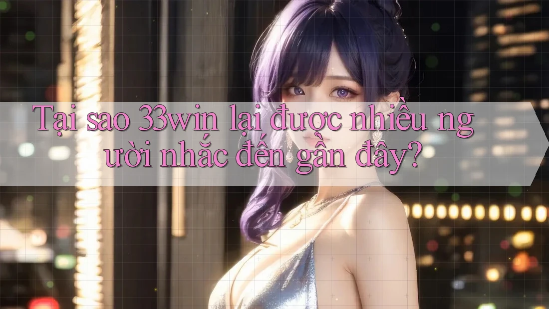 Tại sao 33win lại được nhiều người nhắc đến gần đây?