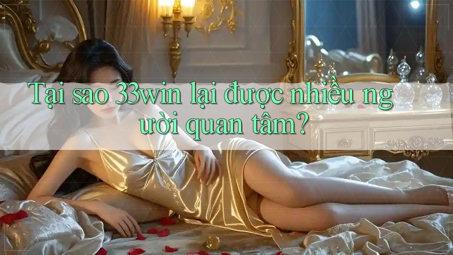 Tại sao 33win lại được nhiều người quan tâm?