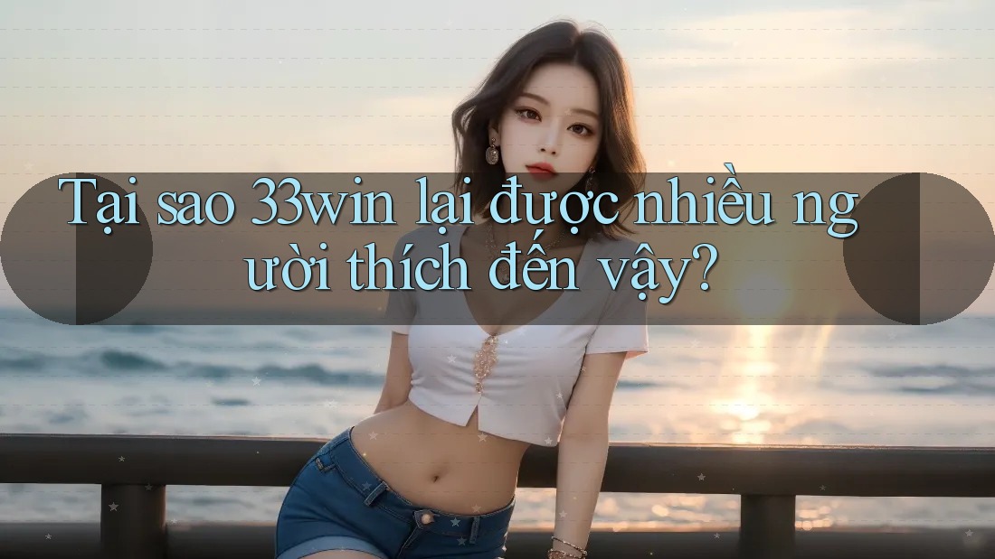 Tại sao 33win lại được nhiều người thích đến vậy?