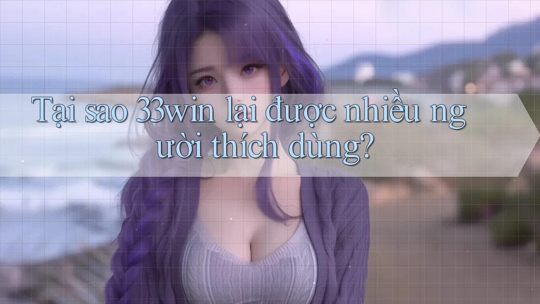 Tại sao 33win lại được nhiều người thích dùng?