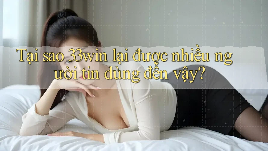 Tại sao 33win lại được nhiều người tin dùng đến vậy?