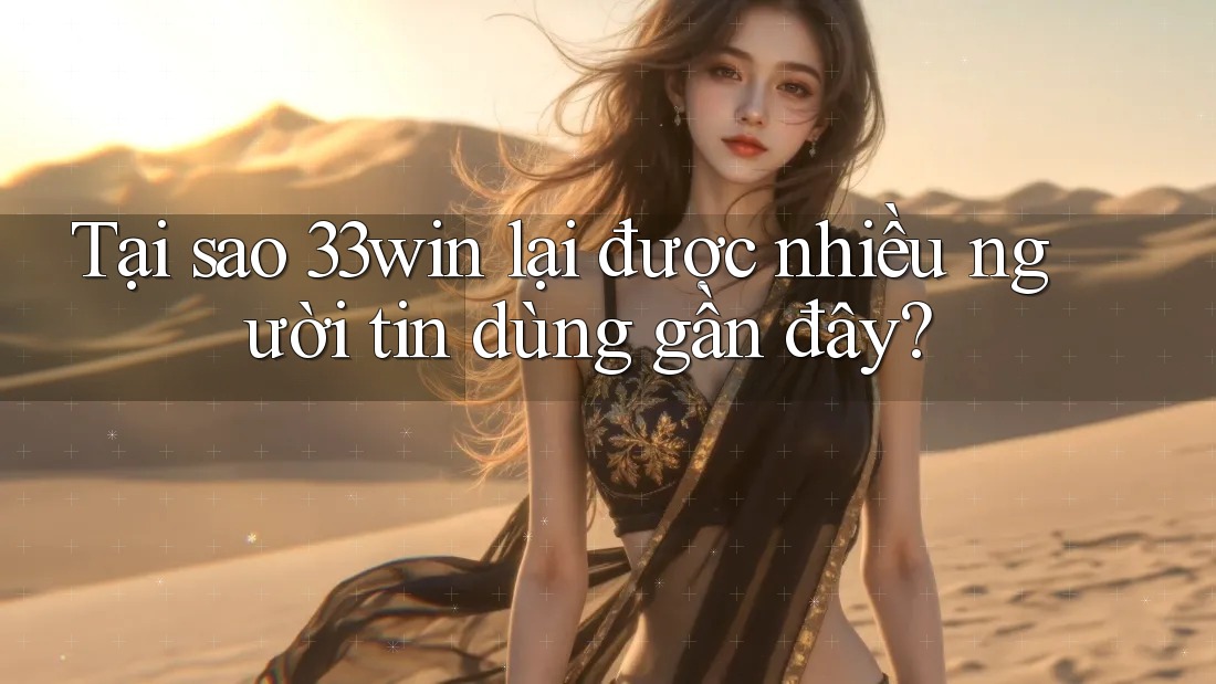 Tại sao 33win lại được nhiều người tin dùng gần đây?