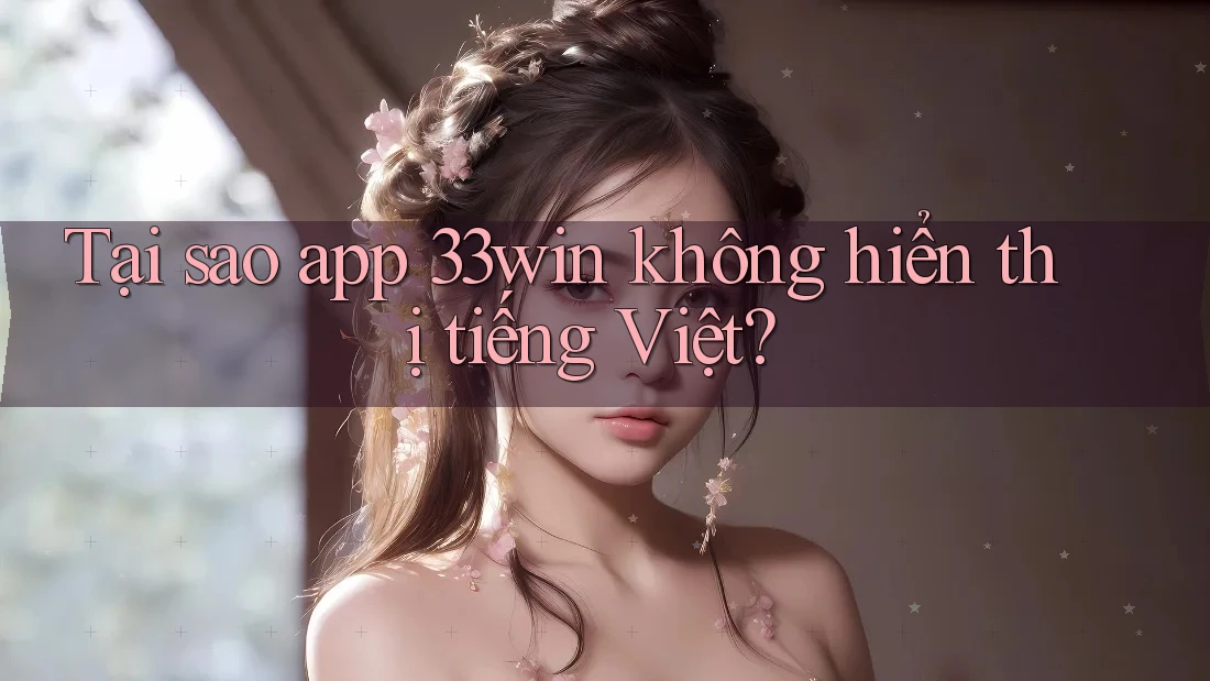 Tại sao app 33win không hiển thị tiếng Việt?