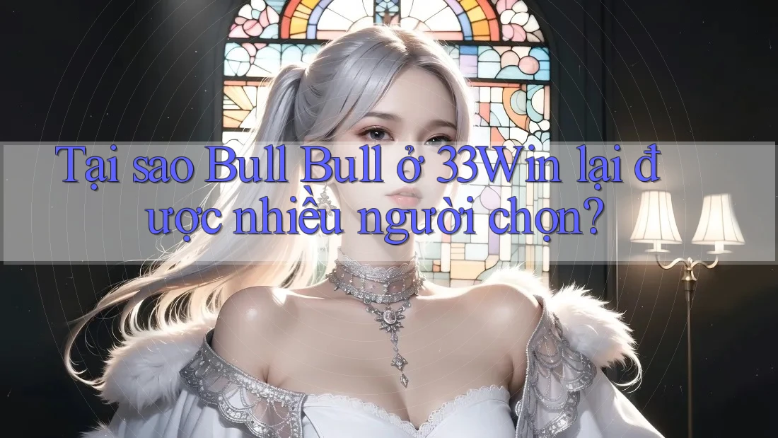 Tại sao Bull Bull ở 33Win lại được nhiều người chọn?