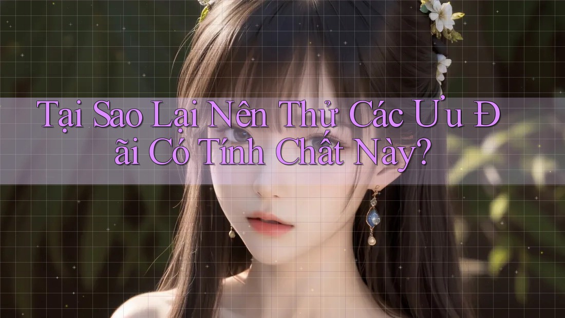 Tại Sao Lại Nên Thử Các Ưu Đãi Có Tính Chất Này?