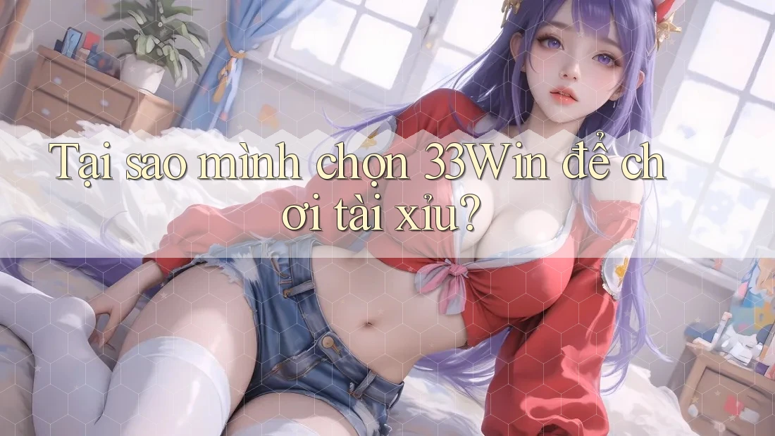 Tại sao mình chọn 33Win để chơi tài xỉu?