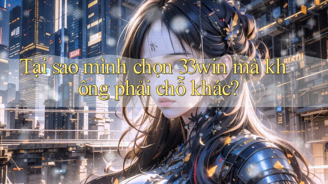 Tại sao mình chọn 33win mà không phải chỗ khác?
