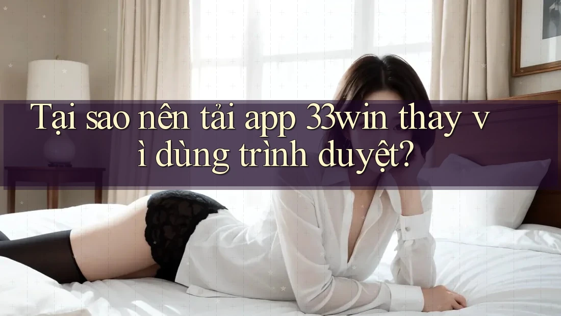 Tại sao nên tải app 33win thay vì dùng trình duyệt? Tại sao nên tải app 33win thay vì dùng trình duyệt?