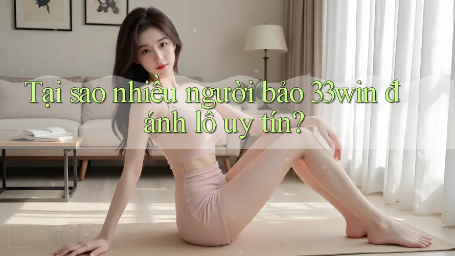Tại sao nhiều người bảo 33win đánh lô uy tín? Tại sao nhiều người bảo 33win đánh lô uy tín?
