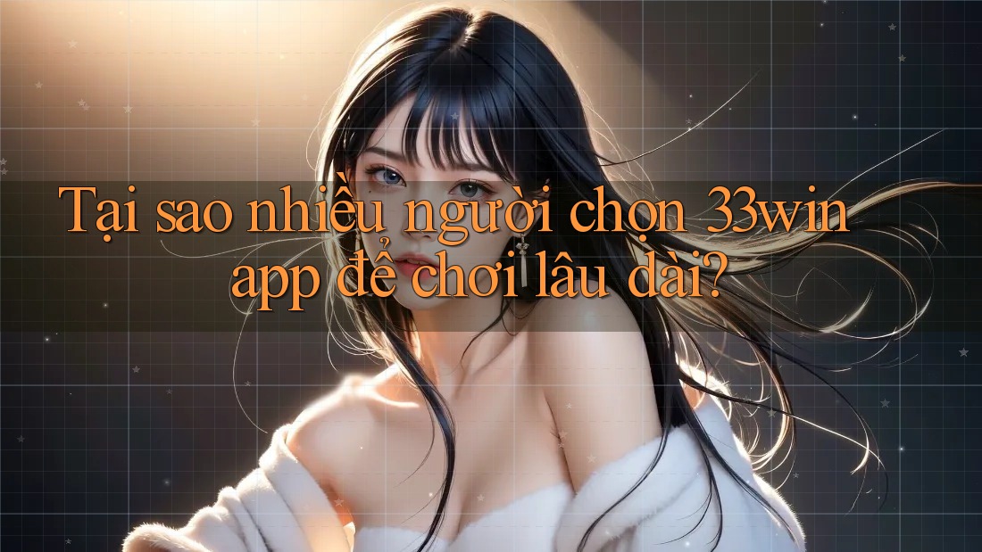 Tại sao nhiều người chọn 33win app để chơi lâu dài?