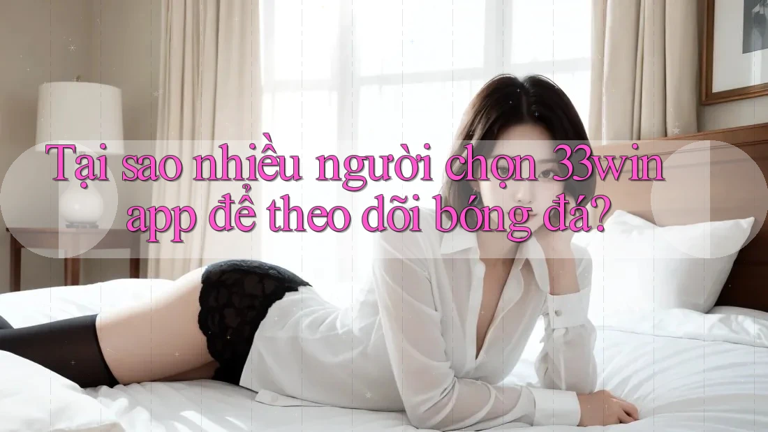 Tại sao nhiều người chọn 33win app để theo dõi bóng đá?