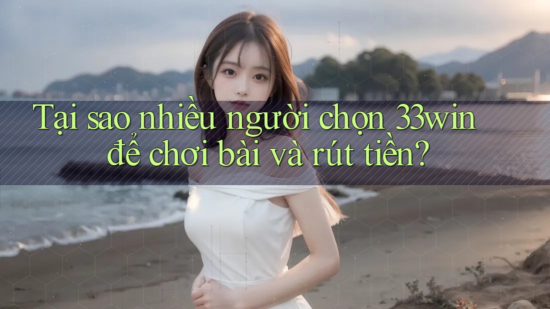 Tại sao nhiều người chọn 33win để chơi bài và rút tiền?