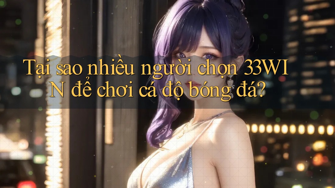 Tại sao nhiều người chọn 33WIN để chơi cá độ bóng đá?
