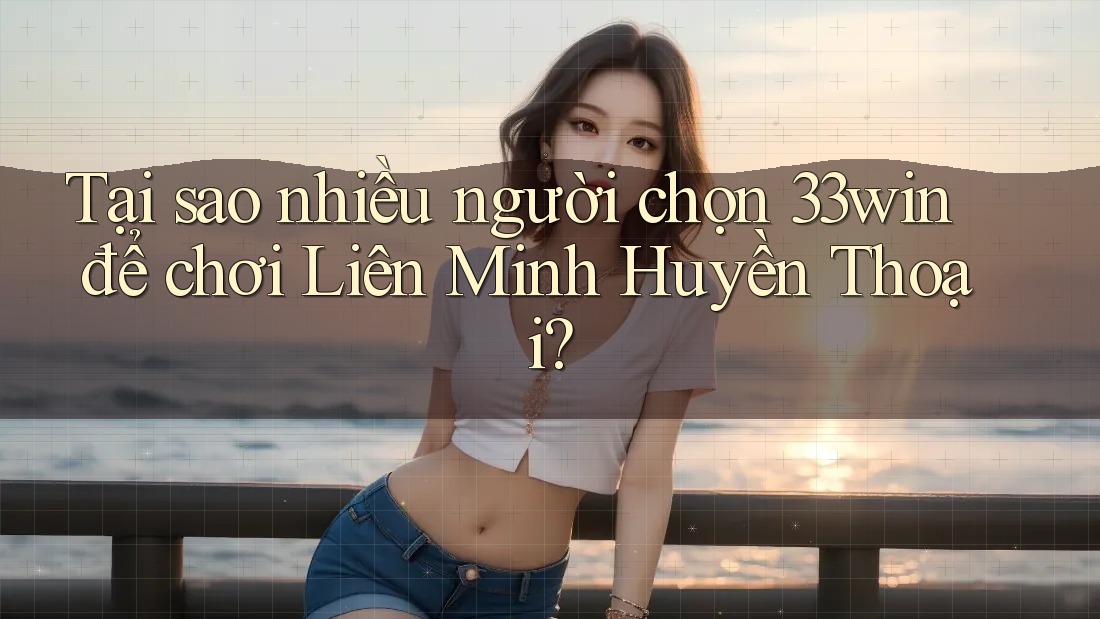Tại sao nhiều người chọn 33win để chơi Liên Minh Huyền Thoại?