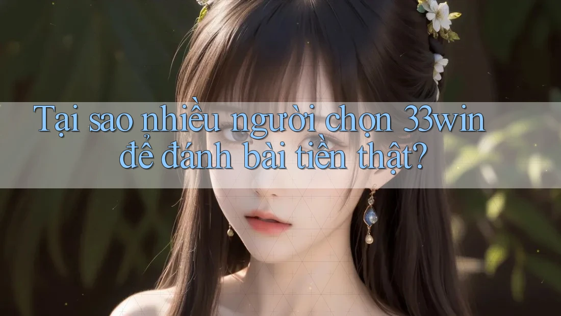 Tại sao nhiều người chọn 33win để đánh bài tiền thật?