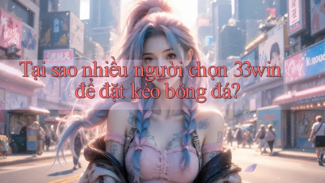 Tại sao nhiều người chọn 33win để đặt kèo bóng đá?