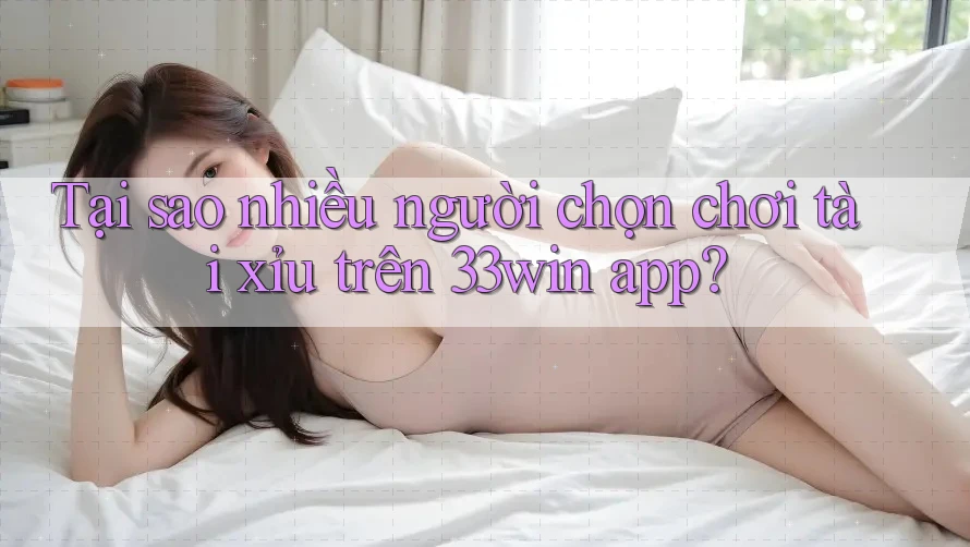 Tại sao nhiều người chọn chơi tài xỉu trên 33win app?