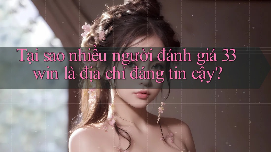 Tại sao nhiều người đánh giá 33win là địa chỉ đáng tin cậy?