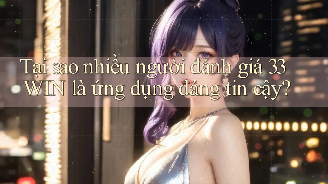 Tại sao nhiều người đánh giá 33WIN là ứng dụng đáng tin cậy?