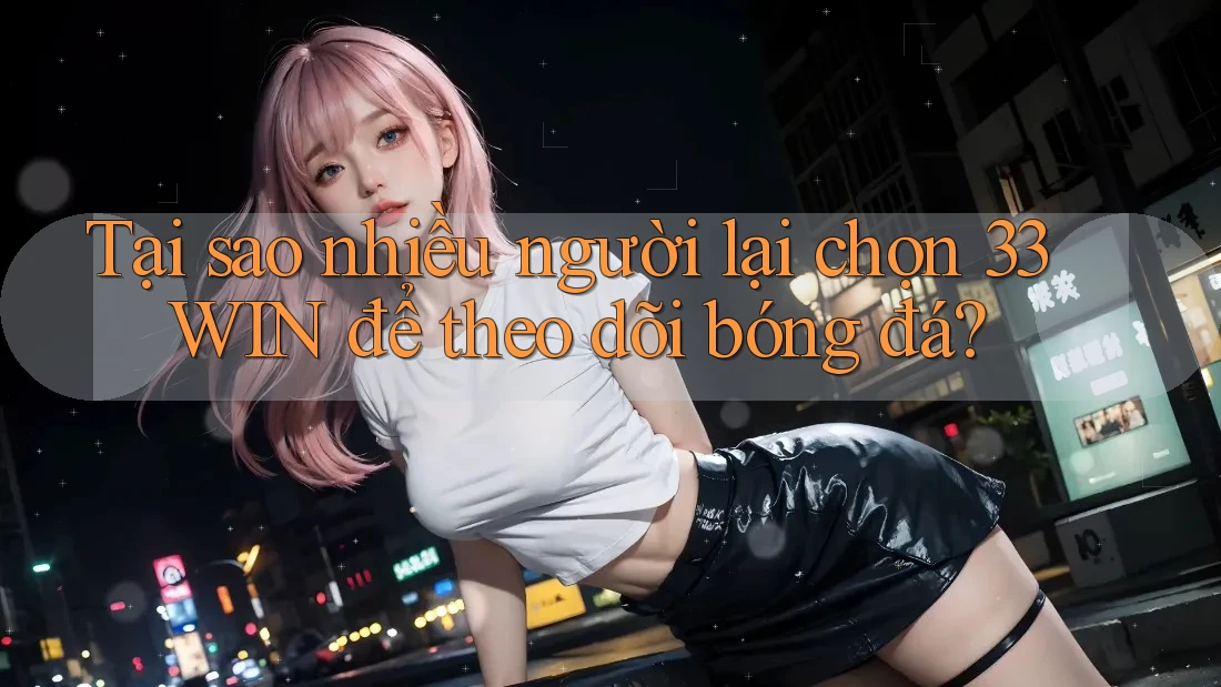 Tại sao nhiều người lại chọn 33WIN để theo dõi bóng đá?