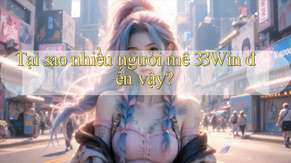 Tại sao nhiều người mê 33Win đến vậy?