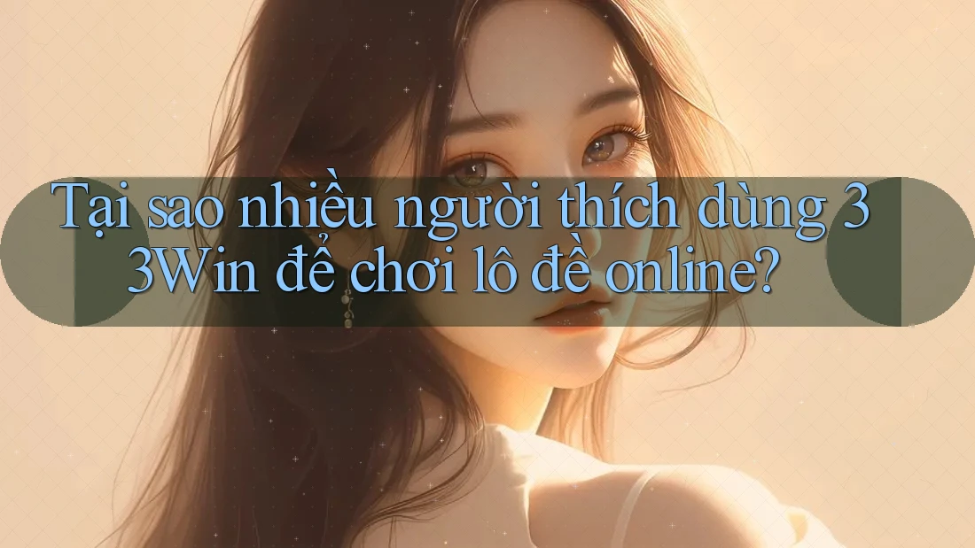 Tại sao nhiều người thích dùng 33Win để chơi lô đề online?
