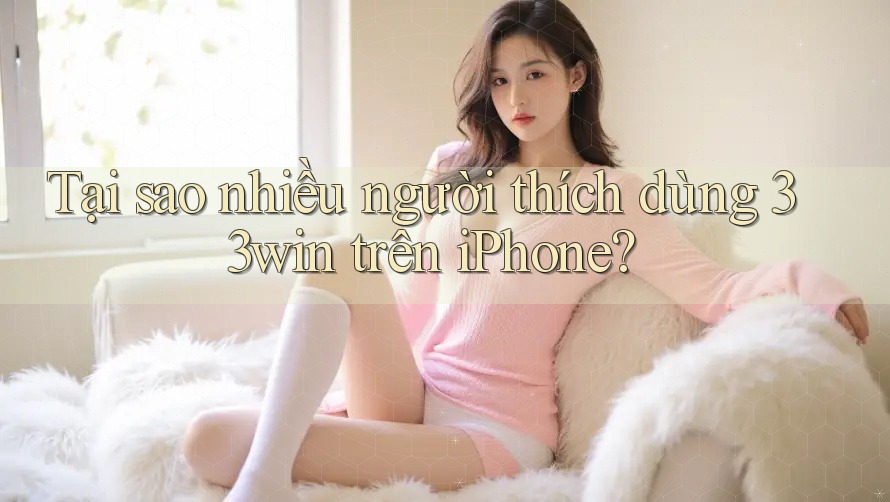 Tại sao nhiều người thích dùng 33win trên iPhone?