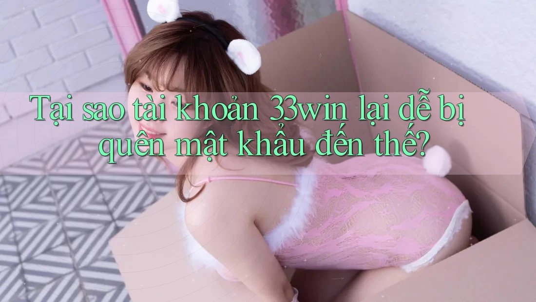 Tại sao tài khoản 33win lại dễ bị quên mật khẩu đến thế?