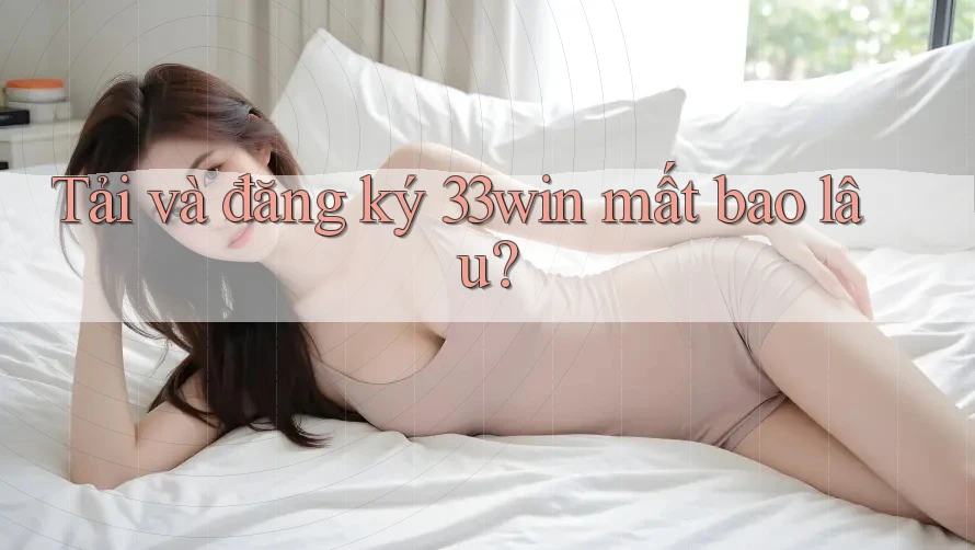 Tải và đăng ký 33win mất bao lâu? Tải và đăng ký 33win mất bao lâu?
