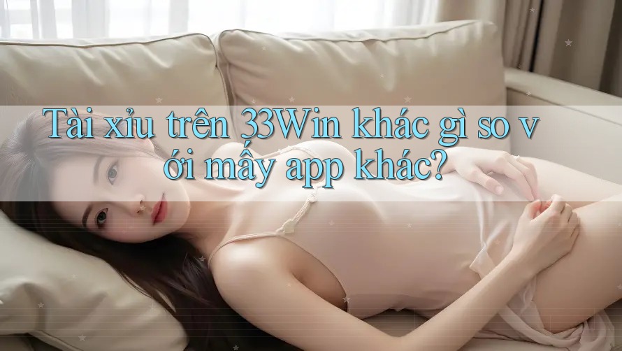 Tài xỉu trên 33Win khác gì so với mấy app khác?