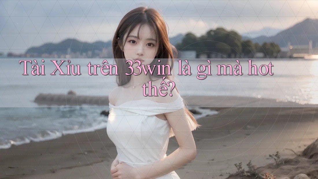Tài Xỉu trên 33win là gì mà hot thế? Tài Xỉu trên 33win là gì mà hot thế?