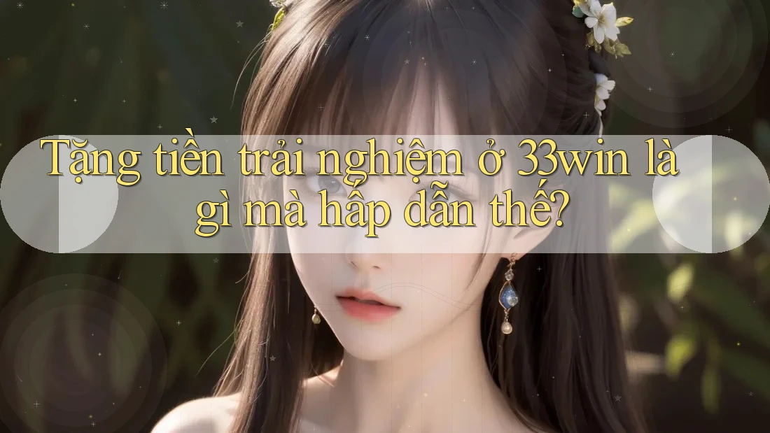 Tặng tiền trải nghiệm ở 33win là gì mà hấp dẫn thế? Tặng tiền trải nghiệm ở 33win là gì mà hấp dẫn thế?