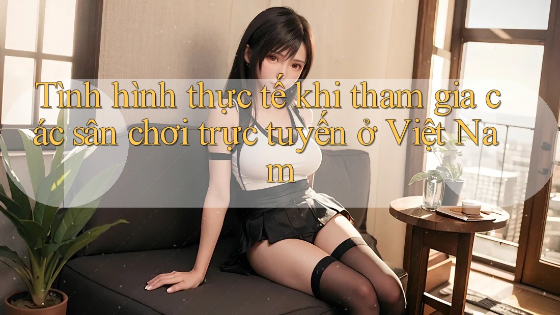 Tình hình thực tế khi tham gia các sân chơi trực tuyến ở Việt Nam