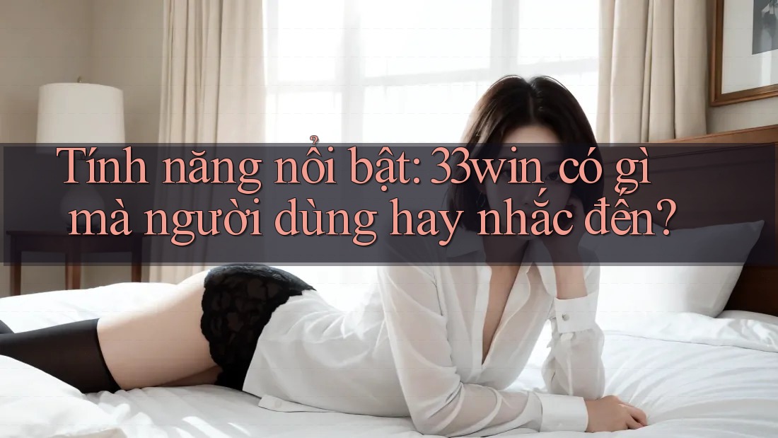 Tính năng nổi bật: 33win có gì mà người dùng hay nhắc đến?