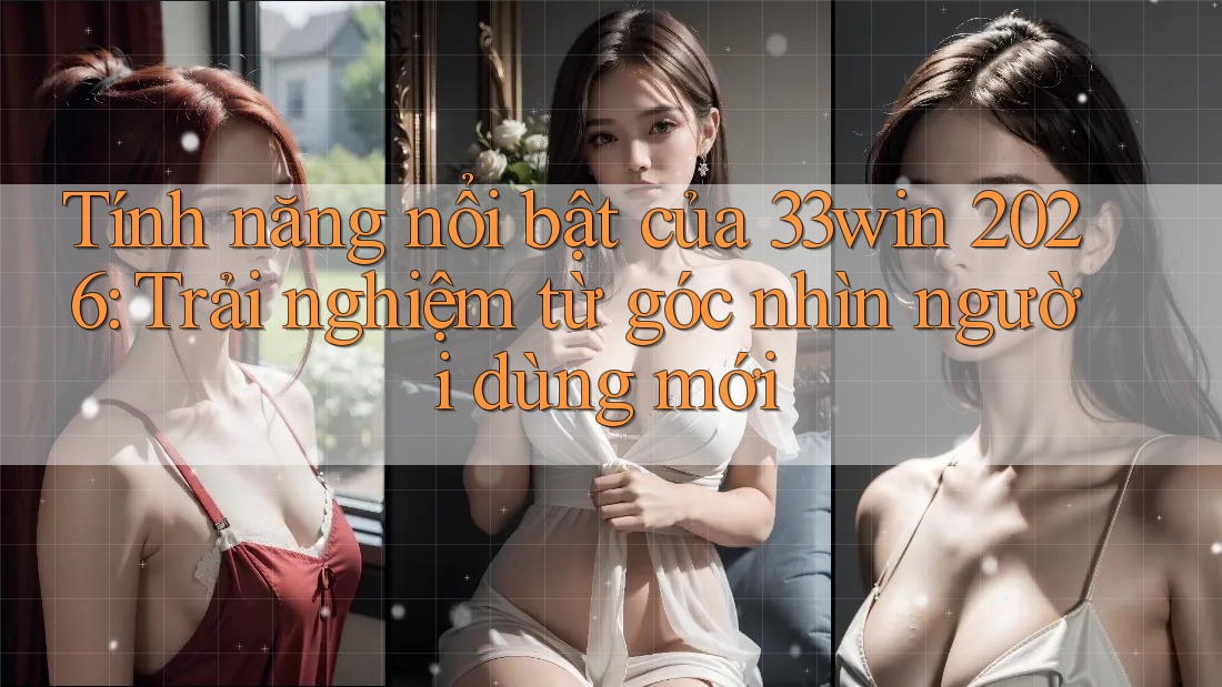 Tính năng nổi bật của 33win 2026: Trải nghiệm từ góc nhìn người dùng mới