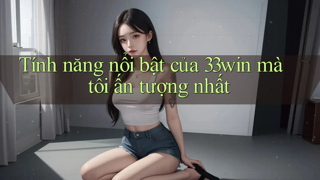 Tính năng nổi bật của 33win mà tôi ấn tượng nhất