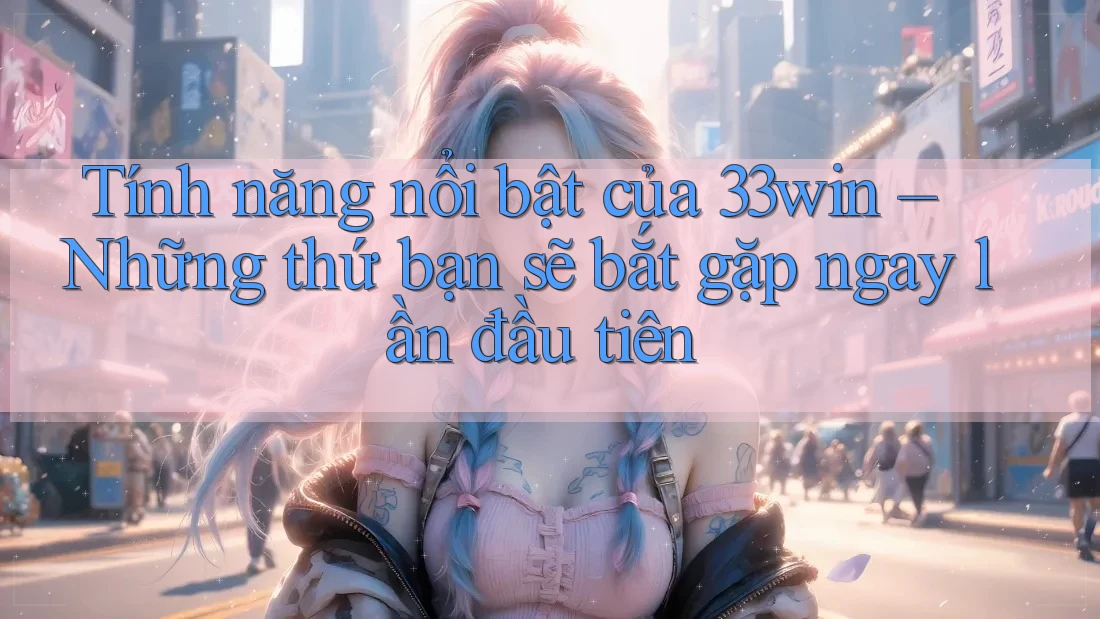 Tính năng nổi bật của 33win – Những thứ bạn sẽ bắt gặp ngay lần đầu tiên Tính năng nổi bật của 33win – Những thứ bạn sẽ bắt gặp ngay lần đầu tiên