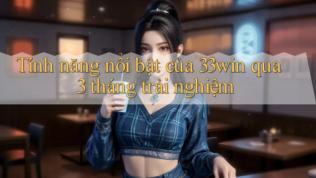 Tính năng nổi bật của 33win qua 3 tháng trải nghiệm