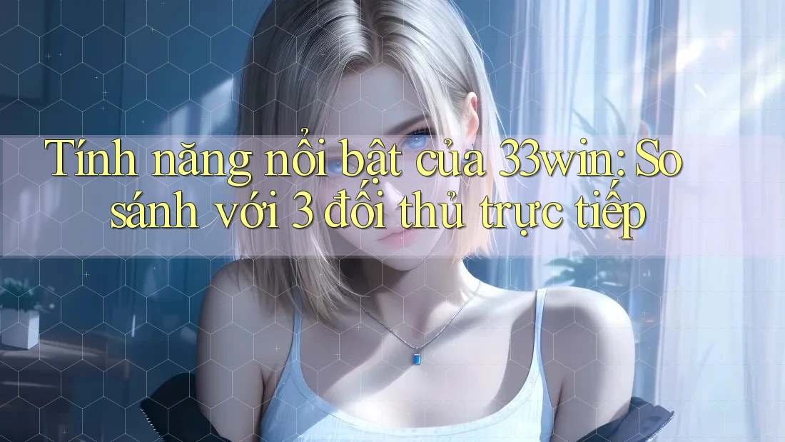 Tính năng nổi bật của 33win: So sánh với 3 đối thủ trực tiếp Tính năng nổi bật của 33win: So sánh với 3 đối thủ trực tiếp
