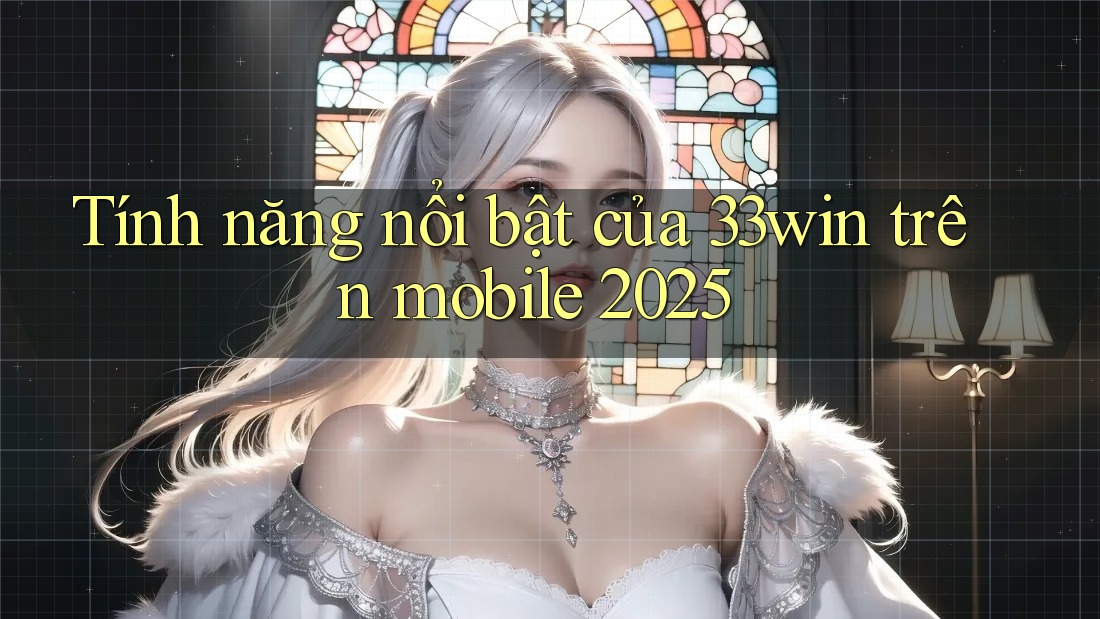 Tính năng nổi bật của 33win trên mobile 2025 Tính năng nổi bật của 33win trên mobile 2025