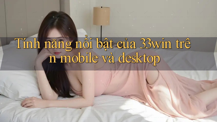 Tính năng nổi bật của 33win trên mobile và desktop