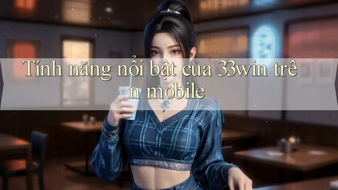 Tính năng nổi bật của 33win trên mobile