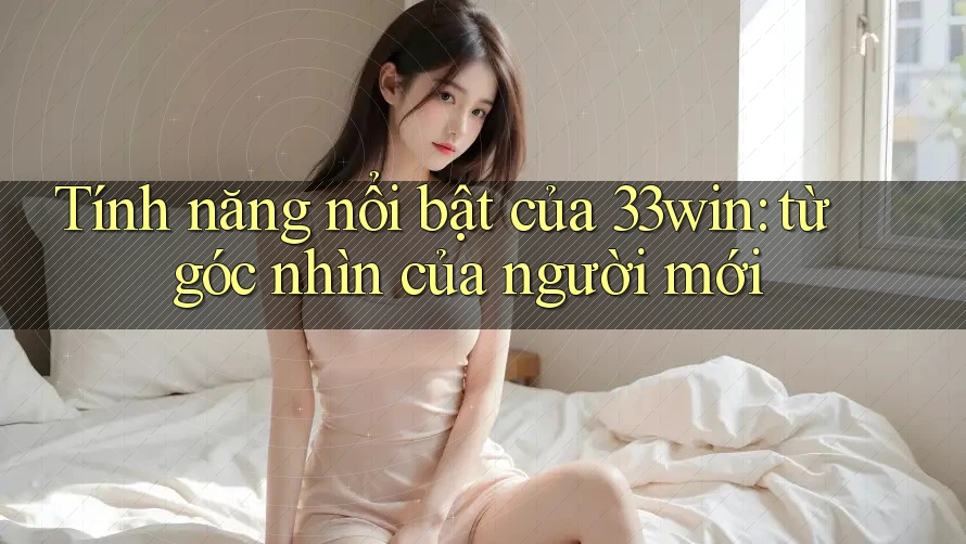 Tính năng nổi bật của 33win: từ góc nhìn của người mới Tính năng nổi bật của 33win: từ góc nhìn của người mới